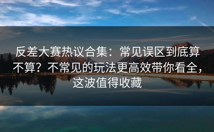 反差大赛热议合集:常见误区到底算不算?不常见的玩法更高效带你看全,这波值得收藏