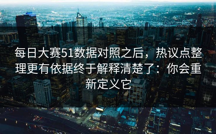 每日大赛51数据对照之后,热议点整理更有依据终于解释清楚了:你会重新定义它