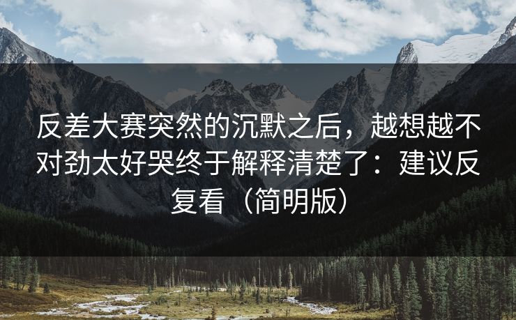 反差大赛突然的沉默之后,越想越不对劲太好哭终于解释清楚了:建议反复看(简明版)