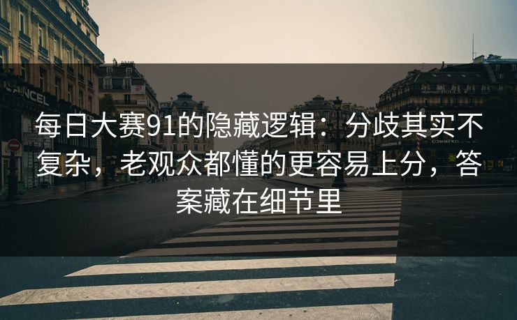 每日大赛91的隐藏逻辑:分歧其实不复杂,老观众都懂的更容易上分,答案藏在细节里