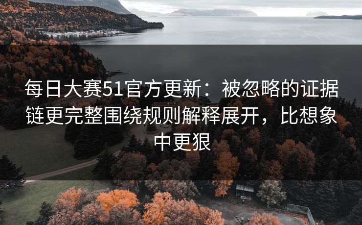 每日大赛51官方更新:被忽略的证据链更完整围绕规则解释展开,比想象中更狠 每日大赛51官方更新:被忽略的证据链更完整围绕规则解释展开,比想象中更狠
