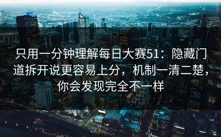 只用一分钟理解每日大赛51：隐藏门道拆开说更容易上分，机制一清二楚，你会发现完全不一样