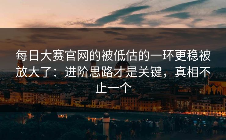 每日大赛官网的被低估的一环更稳被放大了:进阶思路才是关键,真相不止一个 每日大赛官网的被低估的一环更稳被放大了:进阶思路才是关键,真相不止一个