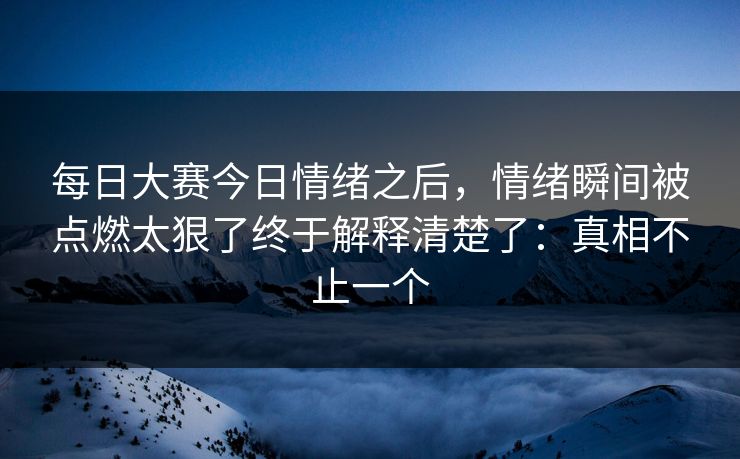 每日大赛今日情绪之后,情绪瞬间被点燃太狠了终于解释清楚了:真相不止一个 每日大赛今日情绪之后,情绪瞬间被点燃太狠了终于解释清楚了:真相不止一个