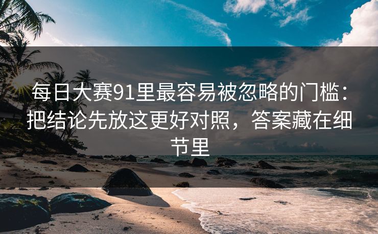 每日大赛91里最容易被忽略的门槛:把结论先放这更好对照,答案藏在细节里 每日大赛91里最容易被忽略的门槛:把结论先放这更好对照,答案藏在细节里