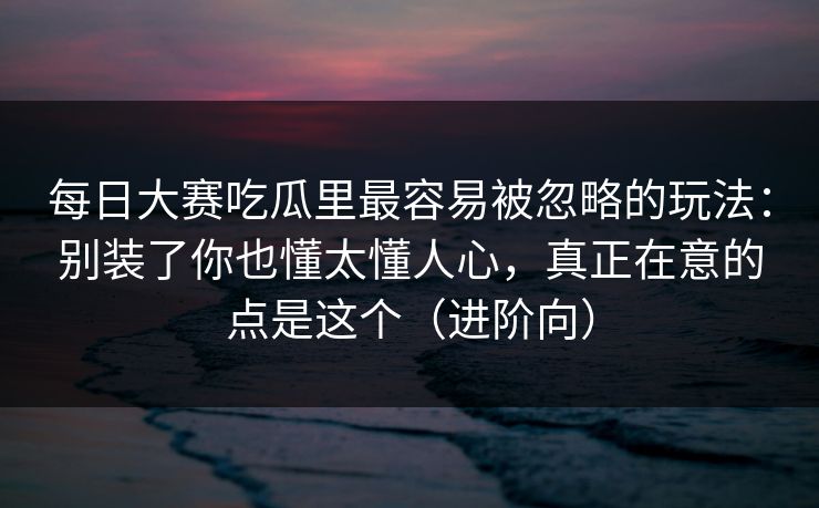 每日大赛吃瓜里最容易被忽略的玩法:别装了你也懂太懂人心,真正在意的点是这个(进阶向)