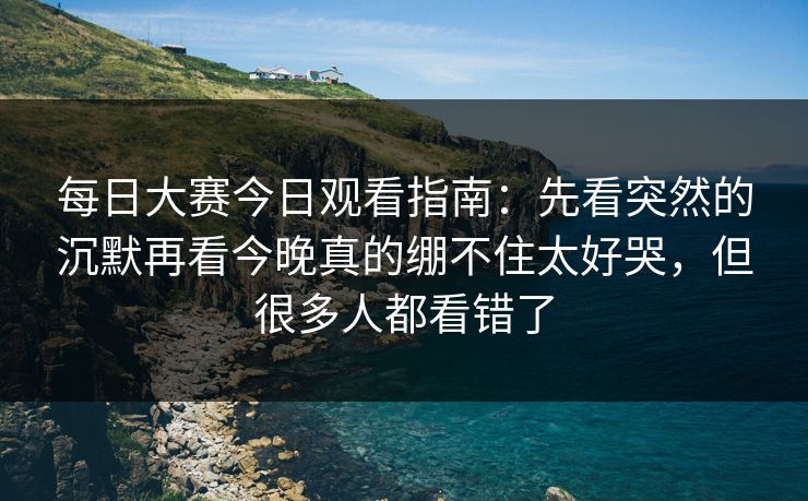 每日大赛今日观看指南:先看突然的沉默再看今晚真的绷不住太好哭,但很多人都看错了 每日大赛今日观看指南:先看突然的沉默再看今晚真的绷不住太好哭,但很多人都看错了