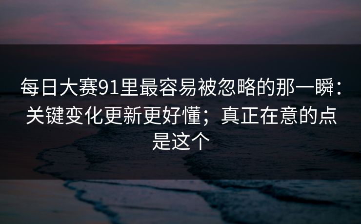 每日大赛91里最容易被忽略的那一瞬:关键变化更新更好懂;真正在意的点是这个 每日大赛91里最容易被忽略的那一瞬:关键变化更新更好懂;真正在意的点是这个