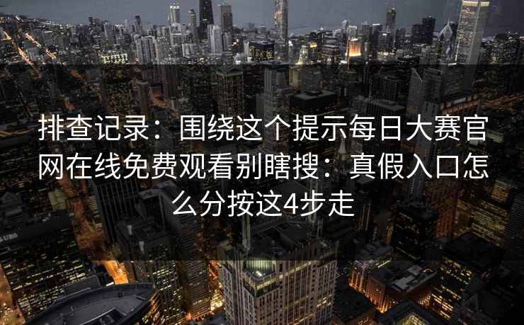 排查记录:围绕这个提示每日大赛官网在线免费观看别瞎搜:真假入口怎么分按这4步走