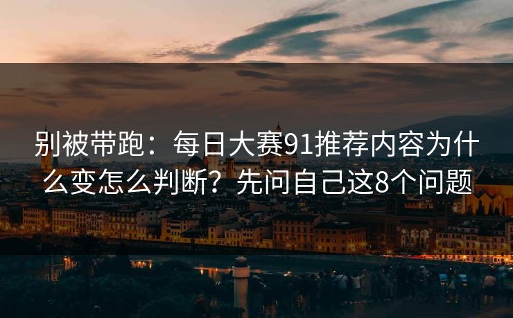 别被带跑:每日大赛91推荐内容为什么变怎么判断?先问自己这8个问题 别被带跑:每日大赛91推荐内容为什么变怎么判断?先问自己这8个问题