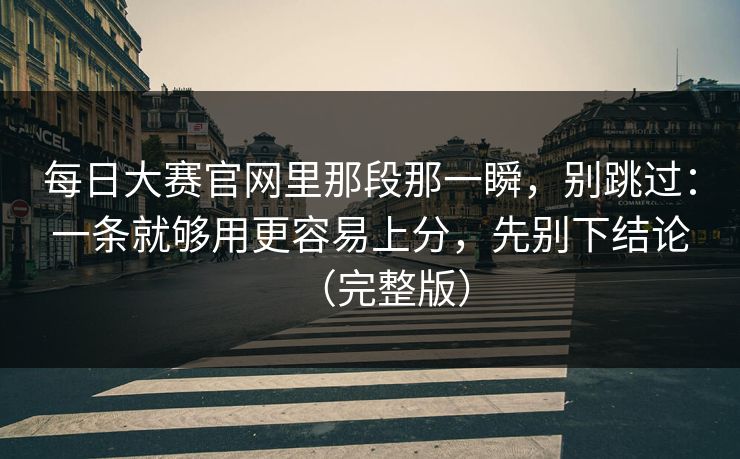 每日大赛官网里那段那一瞬,别跳过:一条就够用更容易上分,先别下结论(完整版) 每日大赛官网里那段那一瞬,别跳过:一条就够用更容易上分,先别下结论(完整版)