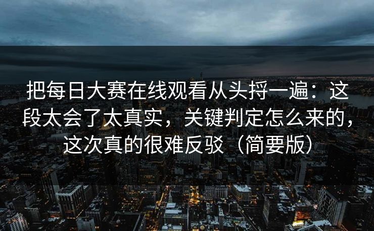 把每日大赛在线观看从头捋一遍:这段太会了太真实,关键判定怎么来的,这次真的很难反驳(简要版) 把每日大赛在线观看从头捋一遍:这段太会了太真实,关键判定怎么来的,这次真的很难反驳(简要版)