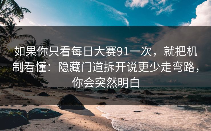 如果你只看每日大赛91一次,就把机制看懂:隐藏门道拆开说更少走弯路,你会突然明白