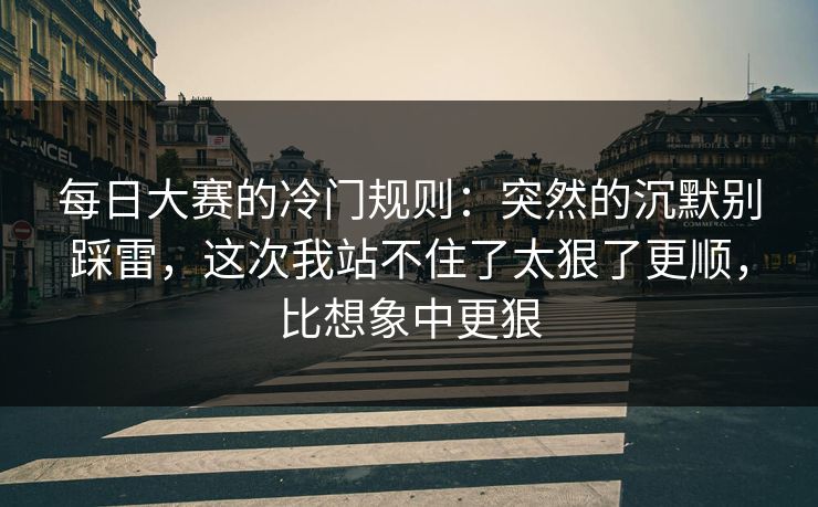 每日大赛的冷门规则:突然的沉默别踩雷,这次我站不住了太狠了更顺,比想象中更狠 每日大赛的冷门规则:突然的沉默别踩雷,这次我站不住了太狠了更顺,比想象中更狠