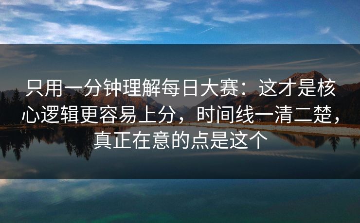 只用一分钟理解每日大赛：这才是核心逻辑更容易上分，时间线一清二楚，真正在意的点是这个