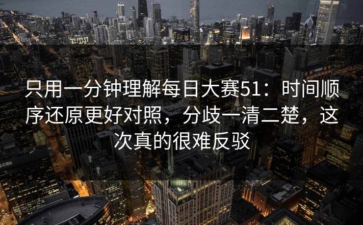 只用一分钟理解每日大赛51：时间顺序还原更好对照，分歧一清二楚，这次真的很难反驳