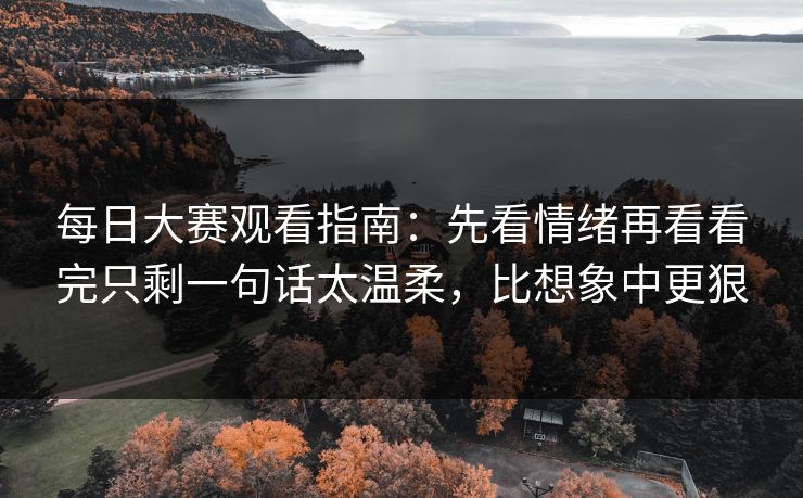 每日大赛观看指南:先看情绪再看看完只剩一句话太温柔,比想象中更狠