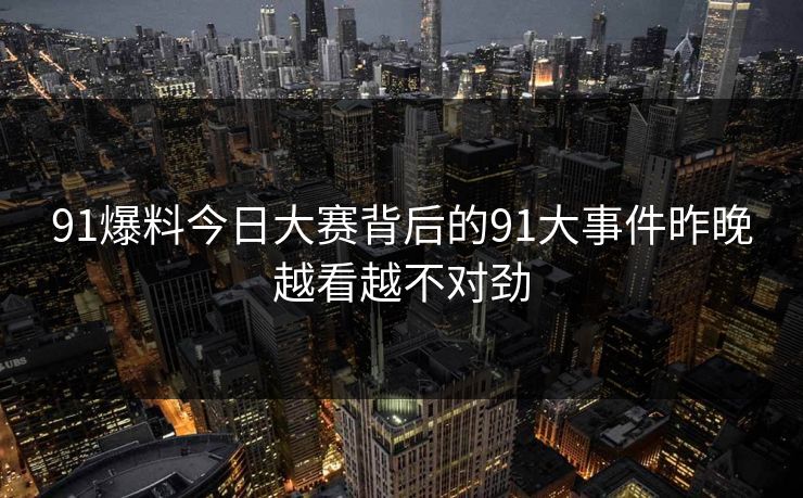 91爆料今日大赛背后的91大事件昨晚越看越不对劲