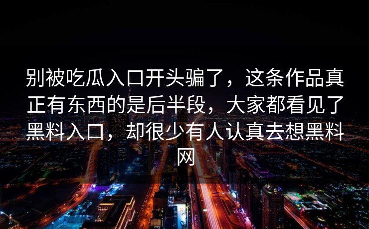 别被吃瓜入口开头骗了,这条作品真正有东西的是后半段,大家都看见了黑料入口,却很少有人认真去想黑料网