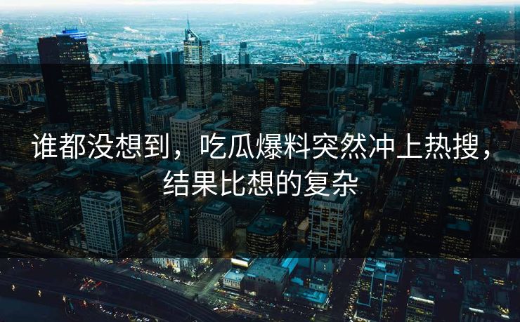 谁都没想到,吃瓜爆料突然冲上热搜,结果比想的复杂 谁都没想到,吃瓜爆料突然冲上热搜,结果比想的复杂