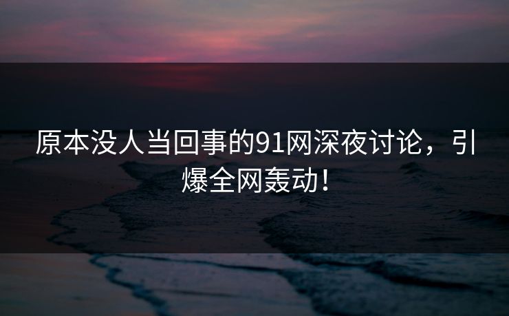 原本没人当回事的91网深夜讨论,引爆全网轰动! 原本没人当回事的91网深夜讨论,引爆全网轰动!