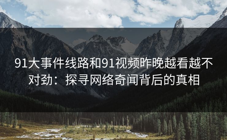 91大事件线路和91视频昨晚越看越不对劲：探寻网络奇闻背后的真相