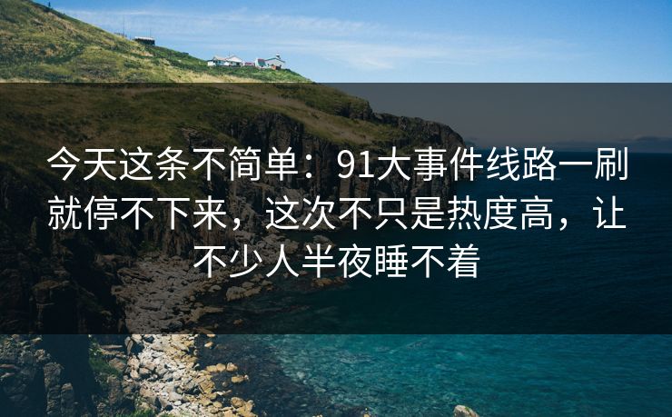 今天这条不简单:91大事件线路一刷就停不下来,这次不只是热度高,让不少人半夜睡不着 今天这条不简单:91大事件线路一刷就停不下来,这次不只是热度高,让不少人半夜睡不着