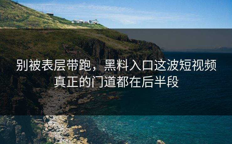 别被表层带跑，黑料入口这波短视频真正的门道都在后半段