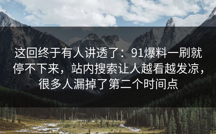 这回终于有人讲透了:91爆料一刷就停不下来,站内搜索让人越看越发凉,很多人漏掉了第二个时间点 这回终于有人讲透了:91爆料一刷就停不下来,站内搜索让人越看越发凉,很多人漏掉了第二个时间点